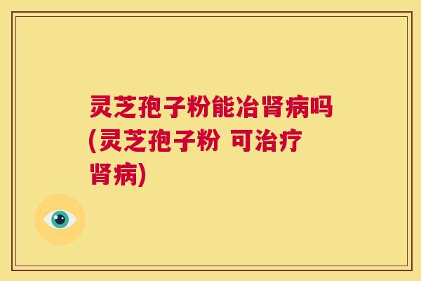 灵芝孢子粉能冶肾病吗(灵芝孢子粉 可治疗肾病) 第1张 灵芝孢子粉能冶肾病吗(灵芝孢子粉 可治疗肾病) 第1张