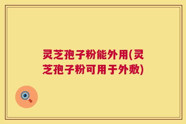 灵芝孢子粉能外用(灵芝孢子粉可用于外敷) 第1张 灵芝孢子粉能外用(灵芝孢子粉可用于外敷) 第1张