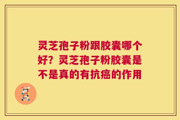 灵芝孢子粉跟胶囊哪个好?灵芝孢子粉胶囊是不是真的有抗癌的作用 第1张 灵芝孢子粉跟胶囊哪个好?灵芝孢子粉胶囊是不是真的有抗癌的作用 第1张
