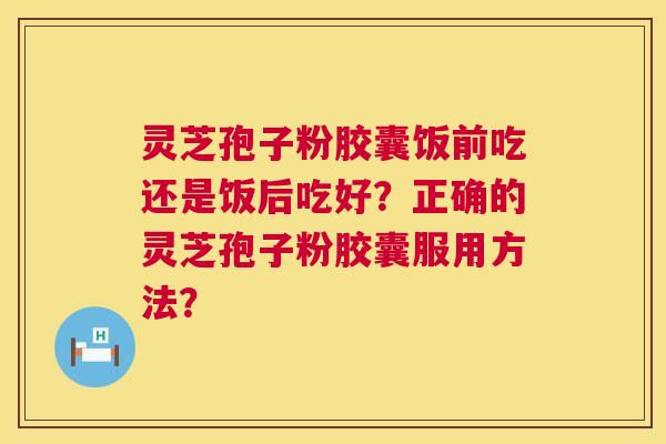 灵芝孢子粉胶囊饭前吃还是饭后吃好？正确的灵芝孢子粉胶囊服用方法？  第1张
