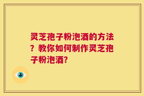 灵芝孢子粉泡酒的方法？教你如何制作灵芝孢子粉泡酒？  第1张