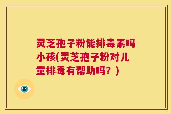 灵芝孢子粉能排毒素吗小孩(灵芝孢子粉对儿童排毒有帮助吗?) 第1张 灵芝孢子粉能排毒素吗小孩(灵芝孢子粉对儿童排毒有帮助吗?) 第1张