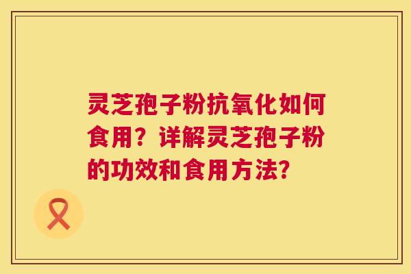 灵芝孢子粉抗氧化如何食用?详解灵芝孢子粉的功效和食用方法? 第1张 灵芝孢子粉抗氧化如何食用?详解灵芝孢子粉的功效和食用方法? 第1张