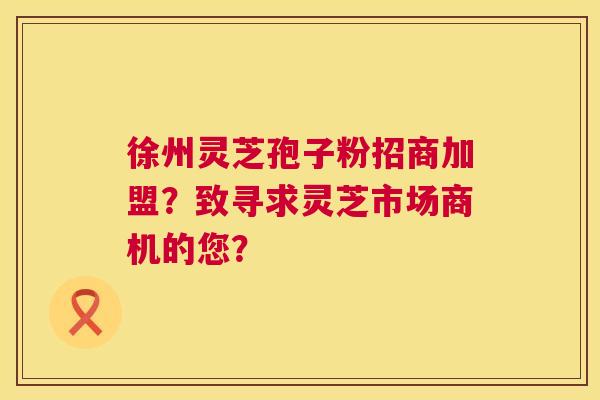 徐州灵芝孢子粉招商加盟?致寻求灵芝市场商机的您? 第1张 徐州灵芝孢子粉招商加盟?致寻求灵芝市场商机的您? 第1张