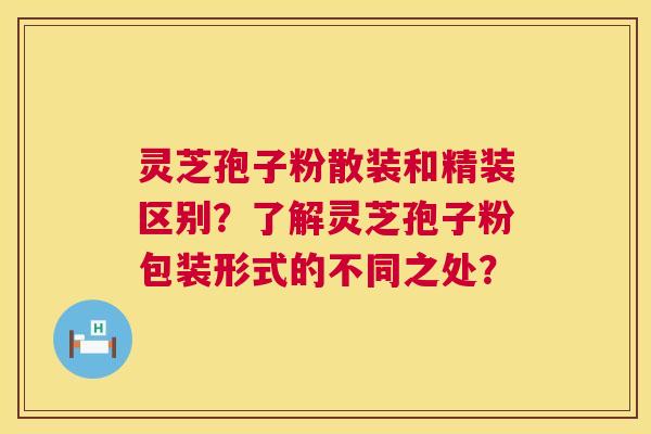 灵芝孢子粉散装和精装区别？了解灵芝孢子粉包装形式的不同之处？  第1张