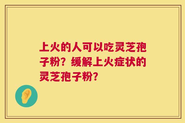 上火的人可以吃灵芝孢子粉？缓解上火症状的灵芝孢子粉？  第1张