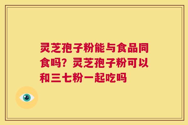 灵芝孢子粉能与食品同食吗？灵芝孢子粉可以和三七粉一起吃吗  第1张