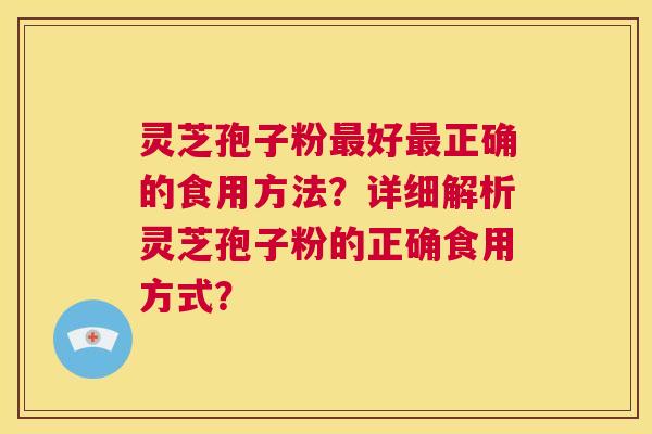 灵芝孢子粉最好最正确的食用方法?详细解析灵芝孢子粉的正确食用方式? 第1张 灵芝孢子粉最好最正确的食用方法?详细解析灵芝孢子粉的正确食用方式? 第1张