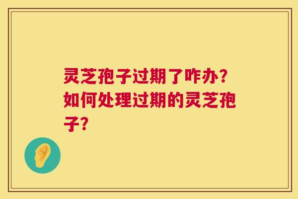 灵芝孢子过期了咋办?如何处理过期的灵芝孢子? 第1张 灵芝孢子过期了咋办?如何处理过期的灵芝孢子? 第1张