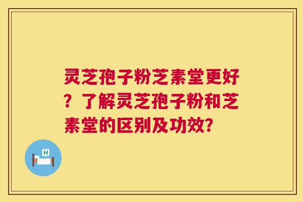 灵芝孢子粉芝素堂更好？了解灵芝孢子粉和芝素堂的区别及功效？  第1张
