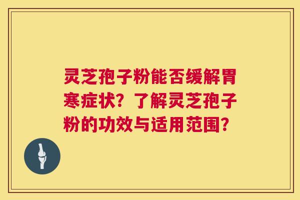 灵芝孢子粉能否缓解胃寒症状?了解灵芝孢子粉的功效与适用范围? 第1张 灵芝孢子粉能否缓解胃寒症状?了解灵芝孢子粉的功效与适用范围? 第1张
