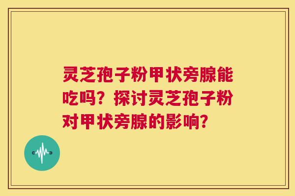 灵芝孢子粉甲状旁腺能吃吗?探讨灵芝孢子粉对甲状旁腺的影响? 第1张 灵芝孢子粉甲状旁腺能吃吗?探讨灵芝孢子粉对甲状旁腺的影响? 第1张