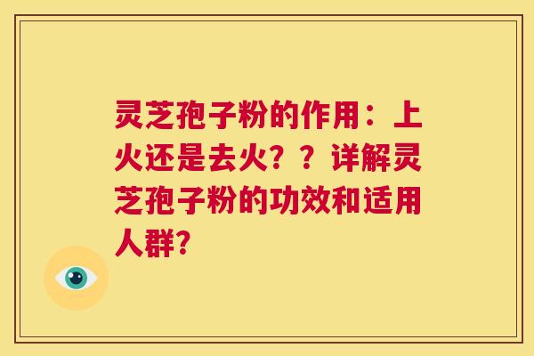 灵芝孢子粉的作用:上火还是去火??详解灵芝孢子粉的功效和适用人群? 第1张 灵芝孢子粉的作用:上火还是去火??详解灵芝孢子粉的功效和适用人群? 第1张