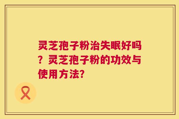 灵芝孢子粉治失眠好吗?灵芝孢子粉的功效与使用方法? 第1张 灵芝孢子粉治失眠好吗?灵芝孢子粉的功效与使用方法? 第1张