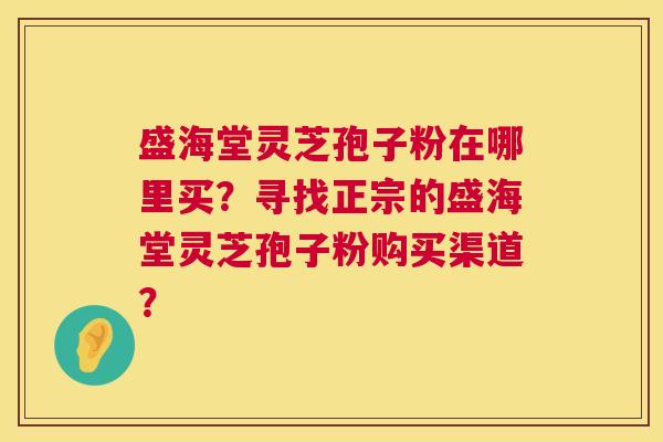 盛海堂灵芝孢子粉在哪里买?寻找正宗的盛海堂灵芝孢子粉购买渠道? 第1张 盛海堂灵芝孢子粉在哪里买?寻找正宗的盛海堂灵芝孢子粉购买渠道? 第1张