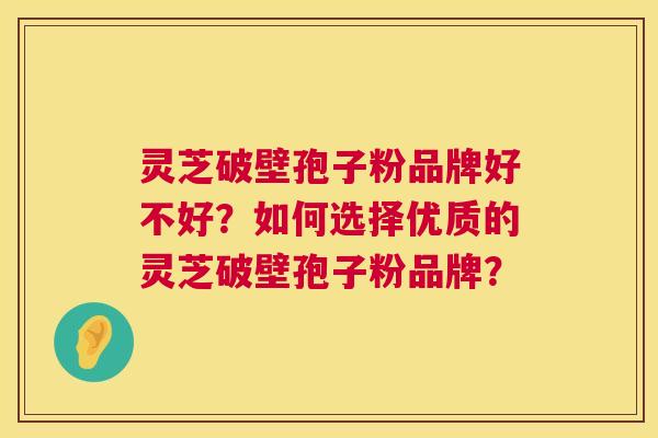 灵芝破壁孢子粉品牌好不好？如何选择优质的灵芝破壁孢子粉品牌？  第1张