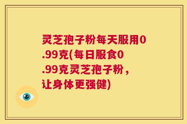 灵芝孢子粉每天服用0.99克(每日服食0.99克灵芝孢子粉,让身体更强健) 第1张 灵芝孢子粉每天服用0.99克(每日服食0.99克灵芝孢子粉,让身体更强健) 第1张