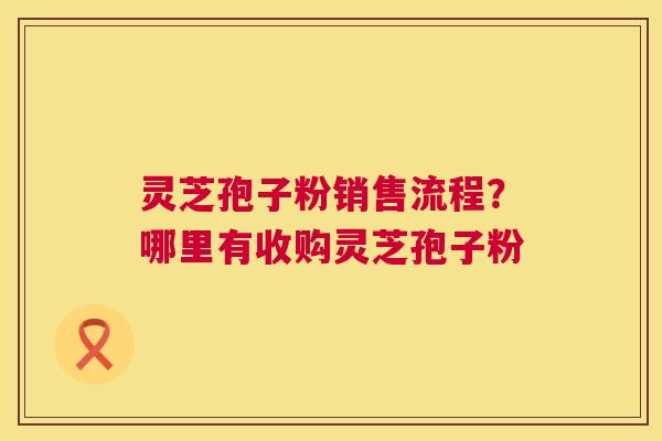 灵芝孢子粉销售流程?哪里有收购灵芝孢子粉 第1张 灵芝孢子粉销售流程?哪里有收购灵芝孢子粉 第1张