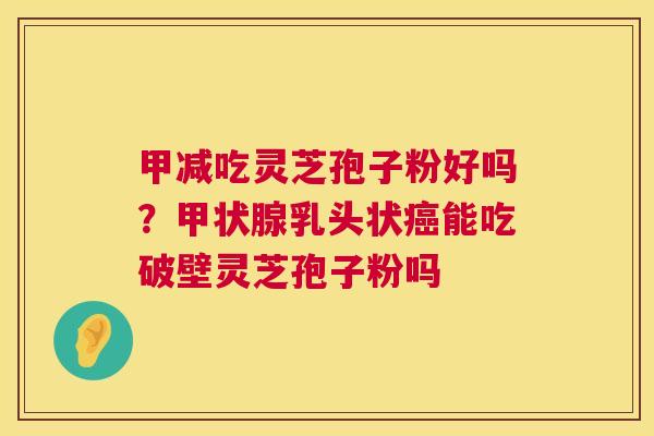 甲减吃灵芝孢子粉好吗?甲状腺乳头状癌能吃破壁灵芝孢子粉吗 第1张 甲减吃灵芝孢子粉好吗?甲状腺乳头状癌能吃破壁灵芝孢子粉吗 第1张