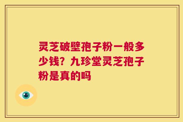 灵芝破壁孢子粉一般多少钱?九珍堂灵芝孢子粉是真的吗 第1张 灵芝破壁孢子粉一般多少钱?九珍堂灵芝孢子粉是真的吗 第1张