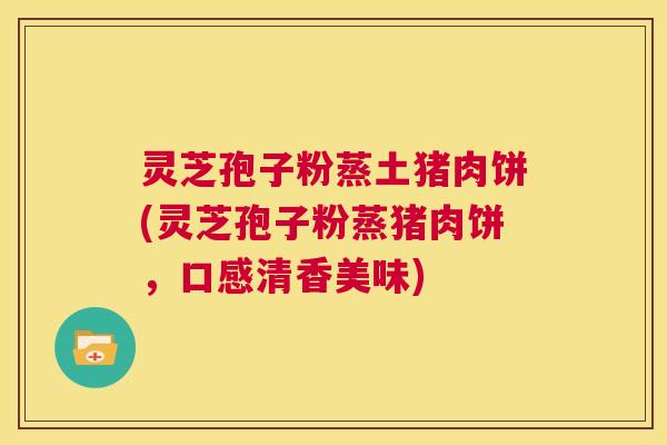 灵芝孢子粉蒸土猪肉饼(灵芝孢子粉蒸猪肉饼，口感清香美味)  第1张