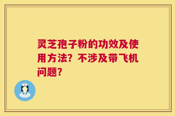 灵芝孢子粉的功效及使用方法?不涉及带飞机问题? 第1张 灵芝孢子粉的功效及使用方法?不涉及带飞机问题? 第1张