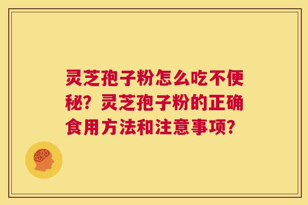 灵芝孢子粉怎么吃不便秘?灵芝孢子粉的正确食用方法和注意事项? 第1张 灵芝孢子粉怎么吃不便秘?灵芝孢子粉的正确食用方法和注意事项? 第1张
