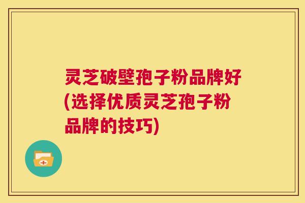 灵芝破壁孢子粉品牌好(选择优质灵芝孢子粉品牌的技巧)  第1张