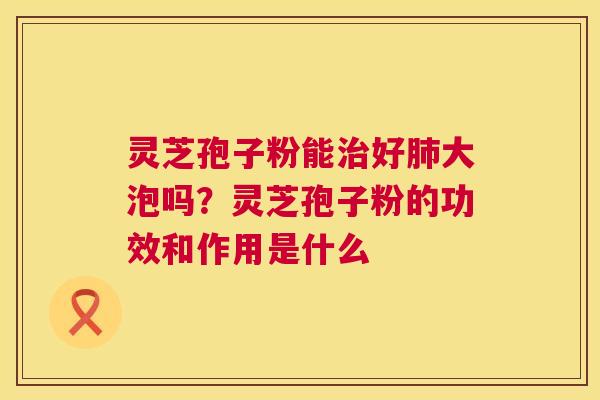 灵芝孢子粉能治好肺大泡吗？灵芝孢子粉的功效和作用是什么  第1张