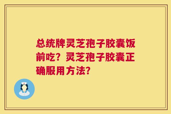 总统牌灵芝孢子胶囊饭前吃？灵芝孢子胶囊正确服用方法？  第1张