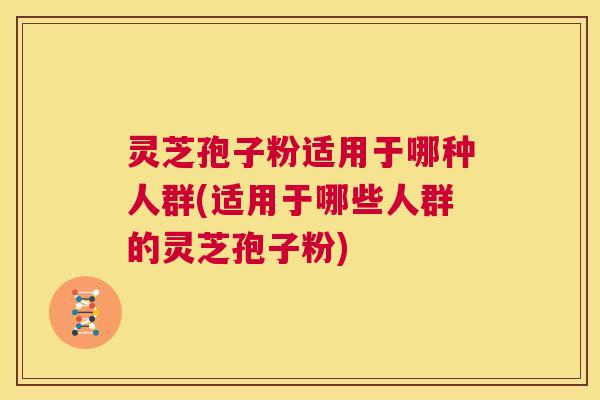灵芝孢子粉适用于哪种人群(适用于哪些人群的灵芝孢子粉) 第1张 灵芝孢子粉适用于哪种人群(适用于哪些人群的灵芝孢子粉) 第1张