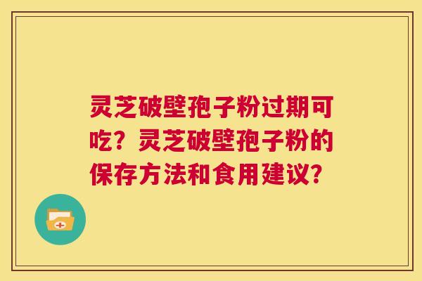 灵芝破壁孢子粉过期可吃?灵芝破壁孢子粉的保存方法和食用建议? 第1张 灵芝破壁孢子粉过期可吃?灵芝破壁孢子粉的保存方法和食用建议? 第1张