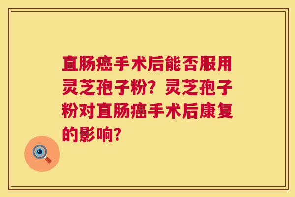 直肠癌手术后能否服用灵芝孢子粉?灵芝孢子粉对直肠癌手术后康复的影响? 第1张 直肠癌手术后能否服用灵芝孢子粉?灵芝孢子粉对直肠癌手术后康复的影响? 第1张