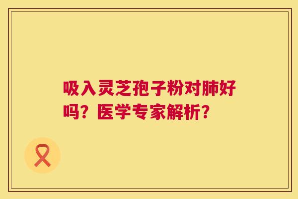 吸入灵芝孢子粉对肺好吗?医学专家解析? 第1张 吸入灵芝孢子粉对肺好吗?医学专家解析? 第1张