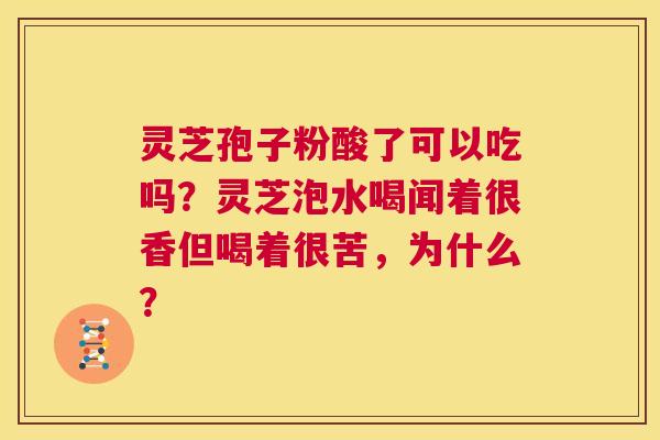 灵芝孢子粉酸了可以吃吗?灵芝泡水喝闻着很香但喝着很苦,为什么? 第1张 灵芝孢子粉酸了可以吃吗?灵芝泡水喝闻着很香但喝着很苦,为什么? 第1张