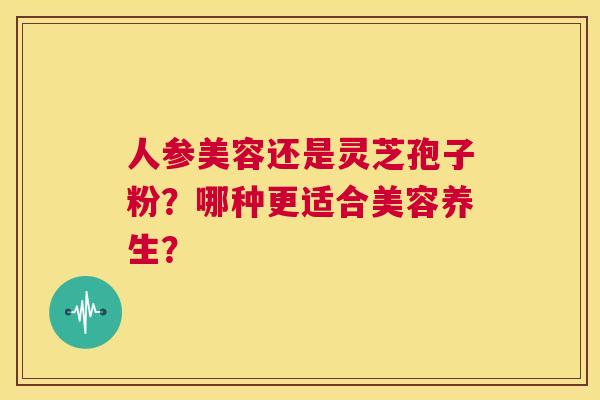人参美容还是灵芝孢子粉?哪种更适合美容养生? 第1张 人参美容还是灵芝孢子粉?哪种更适合美容养生? 第1张