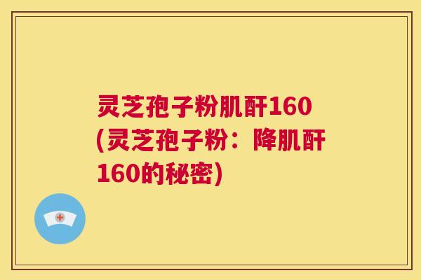 灵芝孢子粉肌酐160(灵芝孢子粉：降肌酐160的秘密)  第1张