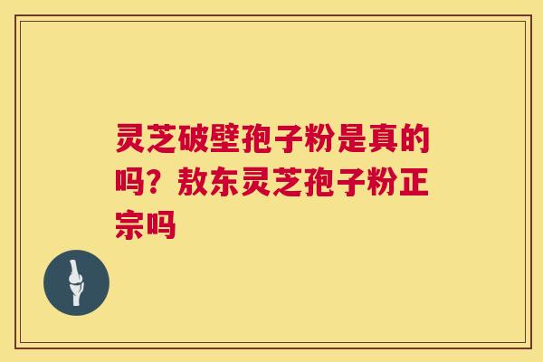 灵芝破壁孢子粉是真的吗？敖东灵芝孢子粉正宗吗  第1张