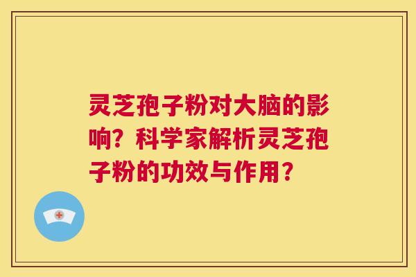 灵芝孢子粉对大脑的影响？科学家解析灵芝孢子粉的功效与作用？  第1张