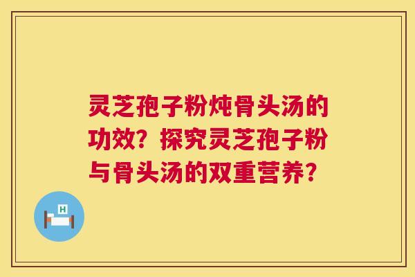 灵芝孢子粉炖骨头汤的功效?探究灵芝孢子粉与骨头汤的双重营养? 第1张 灵芝孢子粉炖骨头汤的功效?探究灵芝孢子粉与骨头汤的双重营养? 第1张