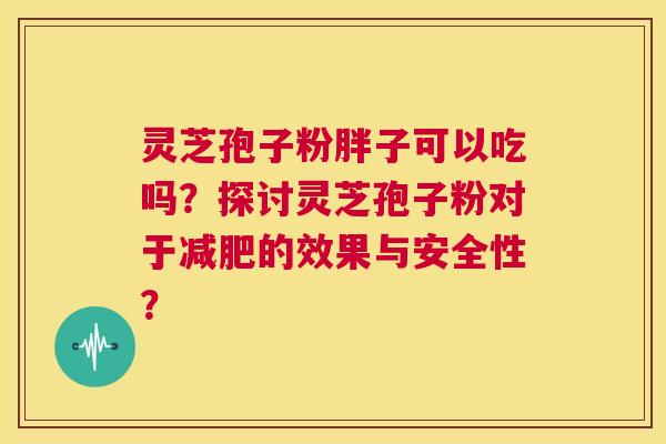 灵芝孢子粉胖子可以吃吗?探讨灵芝孢子粉对于减肥的效果与安全性? 第1张 灵芝孢子粉胖子可以吃吗?探讨灵芝孢子粉对于减肥的效果与安全性? 第1张