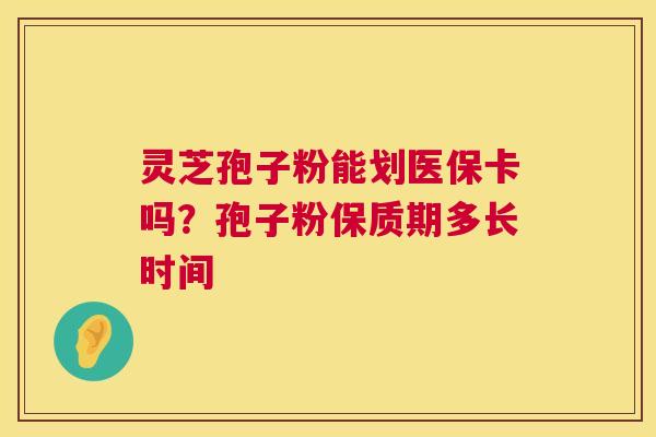 灵芝孢子粉能划医保卡吗?孢子粉保质期多长时间 第1张 灵芝孢子粉能划医保卡吗?孢子粉保质期多长时间 第1张