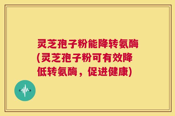 灵芝孢子粉能降转氨酶(灵芝孢子粉可有效降低转氨酶,促进健康) 第1张 灵芝孢子粉能降转氨酶(灵芝孢子粉可有效降低转氨酶,促进健康) 第1张