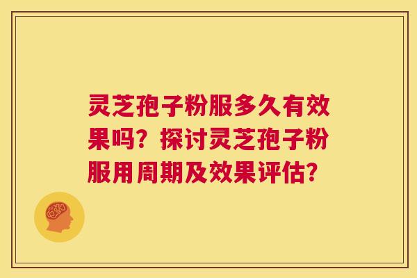 灵芝孢子粉服多久有效果吗?探讨灵芝孢子粉服用周期及效果评估? 第1张 灵芝孢子粉服多久有效果吗?探讨灵芝孢子粉服用周期及效果评估? 第1张