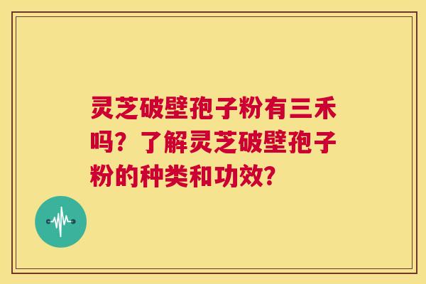 灵芝破壁孢子粉有三禾吗？了解灵芝破壁孢子粉的种类和功效？  第1张