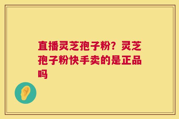 直播灵芝孢子粉?灵芝孢子粉快手卖的是正品吗 第1张 直播灵芝孢子粉?灵芝孢子粉快手卖的是正品吗 第1张