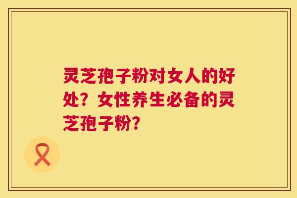 灵芝孢子粉对女人的好处?女性养生必备的灵芝孢子粉? 第1张 灵芝孢子粉对女人的好处?女性养生必备的灵芝孢子粉? 第1张