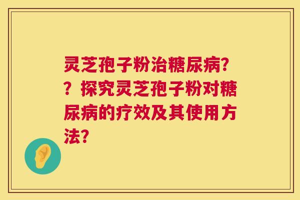 灵芝孢子粉治糖尿病？？探究灵芝孢子粉对糖尿病的疗效及其使用方法？  第1张