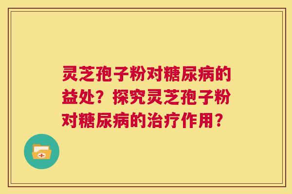 灵芝孢子粉对糖尿病的益处?探究灵芝孢子粉对糖尿病的治疗作用? 第1张 灵芝孢子粉对糖尿病的益处?探究灵芝孢子粉对糖尿病的治疗作用? 第1张