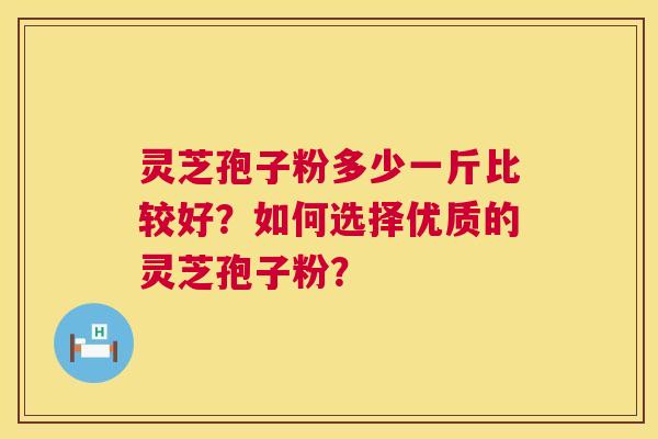 灵芝孢子粉多少一斤比较好?如何选择优质的灵芝孢子粉? 第1张 灵芝孢子粉多少一斤比较好?如何选择优质的灵芝孢子粉? 第1张